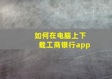 如何在电脑上下载工商银行app