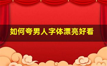 如何夸男人字体漂亮好看