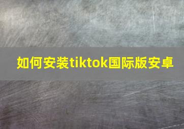 如何安装tiktok国际版安卓