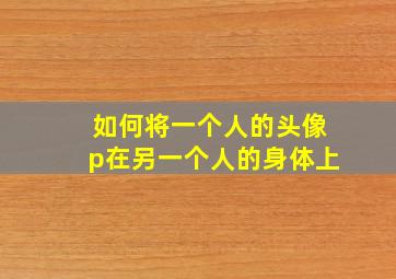 如何将一个人的头像p在另一个人的身体上