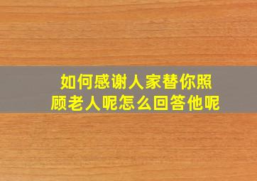 如何感谢人家替你照顾老人呢怎么回答他呢