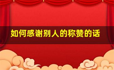 如何感谢别人的称赞的话