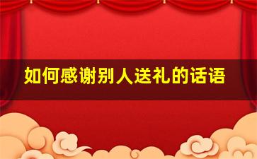 如何感谢别人送礼的话语