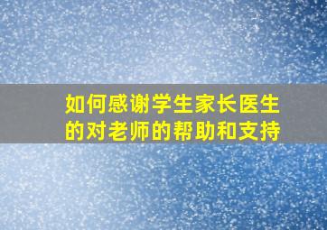 如何感谢学生家长医生的对老师的帮助和支持