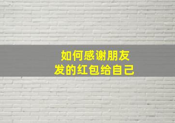 如何感谢朋友发的红包给自己