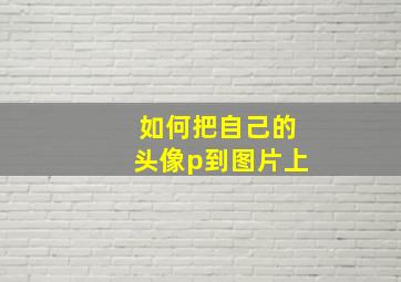 如何把自己的头像p到图片上