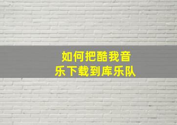 如何把酷我音乐下载到库乐队