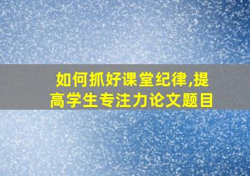 如何抓好课堂纪律,提高学生专注力论文题目