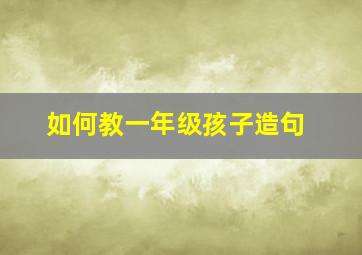 如何教一年级孩子造句