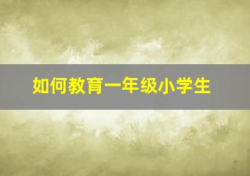 如何教育一年级小学生