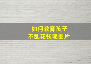 如何教育孩子不乱花钱呢图片