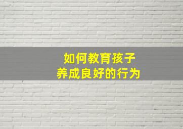 如何教育孩子养成良好的行为