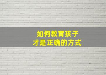 如何教育孩子才是正确的方式