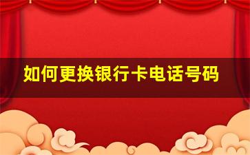 如何更换银行卡电话号码