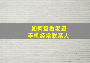 如何查看老婆手机经常联系人