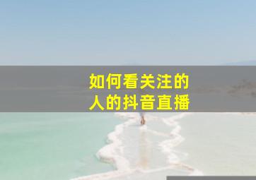 如何看关注的人的抖音直播