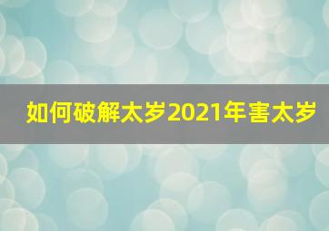 如何破解太岁2021年害太岁