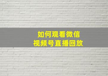 如何观看微信视频号直播回放