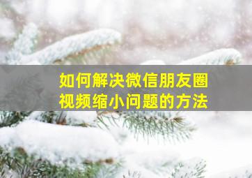 如何解决微信朋友圈视频缩小问题的方法