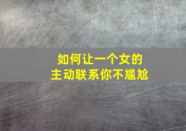 如何让一个女的主动联系你不尴尬