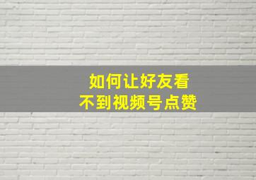 如何让好友看不到视频号点赞