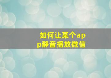 如何让某个app静音播放微信