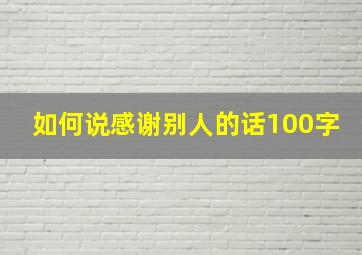 如何说感谢别人的话100字