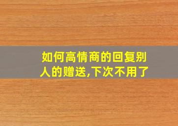 如何高情商的回复别人的赠送,下次不用了