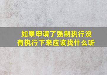 如果申请了强制执行没有执行下来应该找什么听