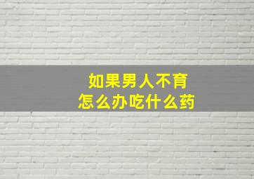 如果男人不育怎么办吃什么药