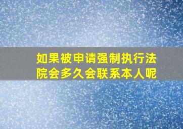 如果被申请强制执行法院会多久会联系本人呢