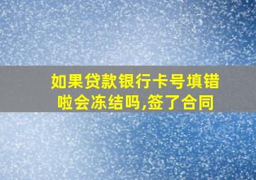 如果贷款银行卡号填错啦会冻结吗,签了合同