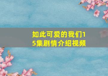 如此可爱的我们15集剧情介绍视频