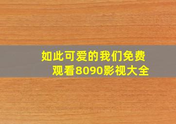 如此可爱的我们免费观看8090影视大全