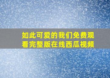 如此可爱的我们免费观看完整版在线西瓜视频