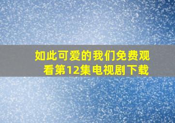 如此可爱的我们免费观看第12集电视剧下载