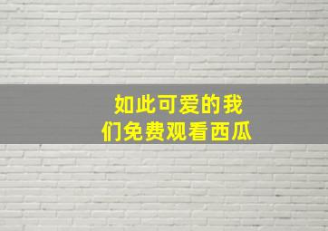 如此可爱的我们免费观看西瓜