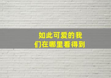 如此可爱的我们在哪里看得到