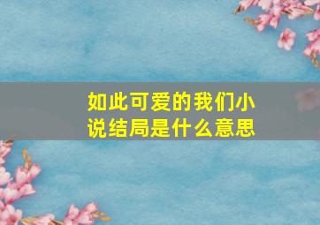 如此可爱的我们小说结局是什么意思