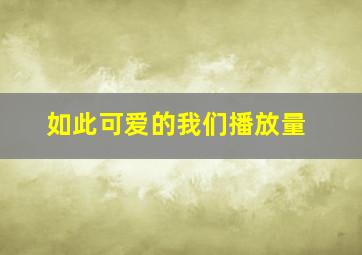 如此可爱的我们播放量