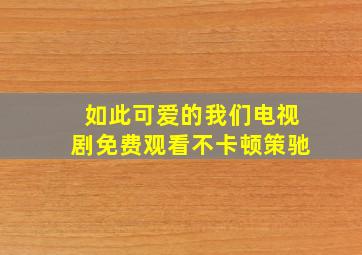 如此可爱的我们电视剧免费观看不卡顿策驰