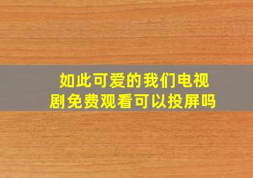 如此可爱的我们电视剧免费观看可以投屏吗