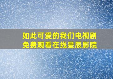 如此可爱的我们电视剧免费观看在线星辰影院