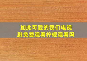 如此可爱的我们电视剧免费观看柠檬观看网