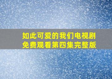 如此可爱的我们电视剧免费观看第四集完整版