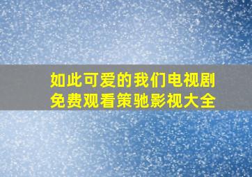 如此可爱的我们电视剧免费观看策驰影视大全