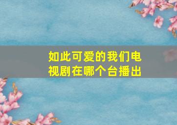 如此可爱的我们电视剧在哪个台播出