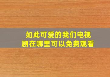 如此可爱的我们电视剧在哪里可以免费观看