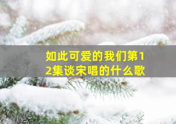 如此可爱的我们第12集谈宋唱的什么歌