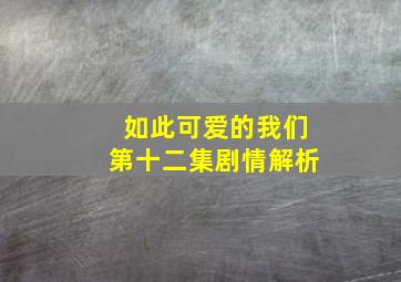 如此可爱的我们第十二集剧情解析